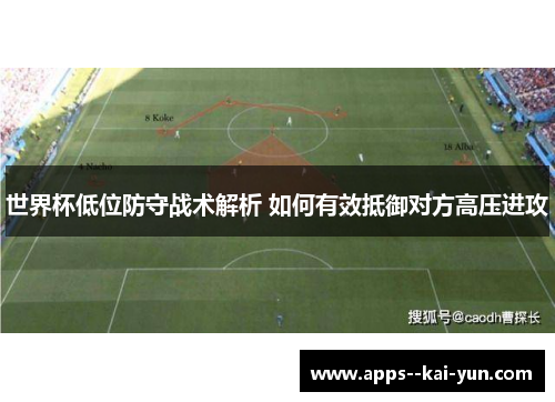 世界杯低位防守战术解析 如何有效抵御对方高压进攻 世界杯低位防守战术解析 如何有效抵御对方高压进攻