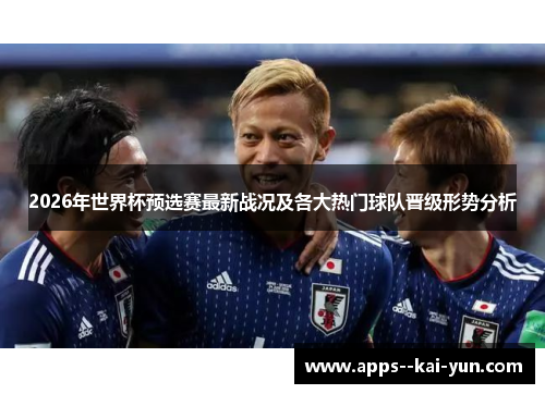 2026年世界杯预选赛最新战况及各大热门球队晋级形势分析