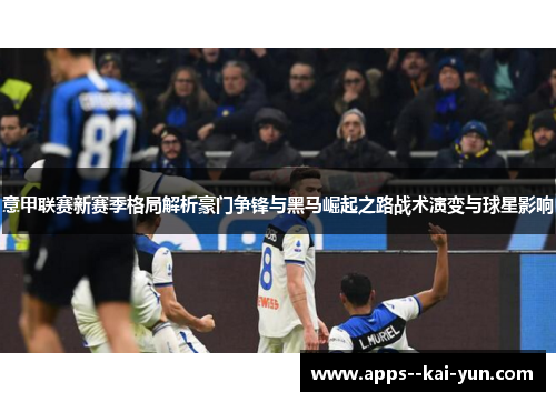 意甲联赛新赛季格局解析豪门争锋与黑马崛起之路战术演变与球星影响