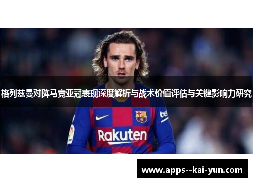 格列兹曼对阵马竞亚冠表现深度解析与战术价值评估与关键影响力研究 格列兹曼对阵马竞亚冠表现深度解析与战术价值评估与关键影响力研究