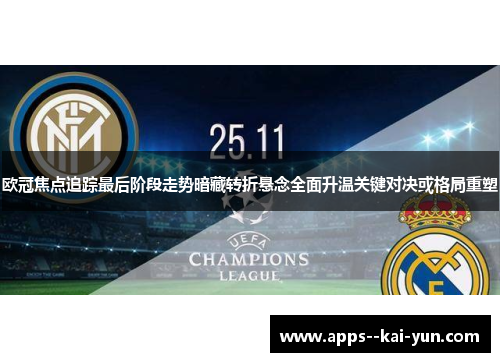 欧冠焦点追踪最后阶段走势暗藏转折悬念全面升温关键对决或格局重塑