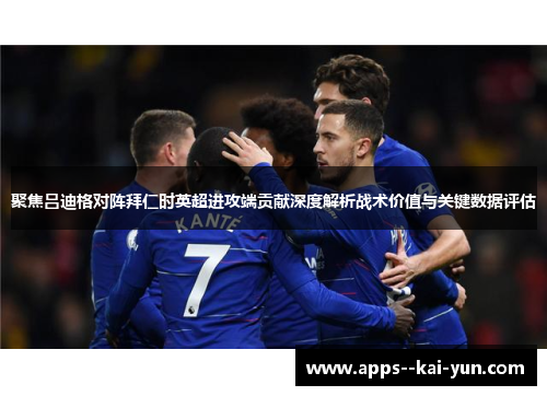 聚焦吕迪格对阵拜仁时英超进攻端贡献深度解析战术价值与关键数据评估