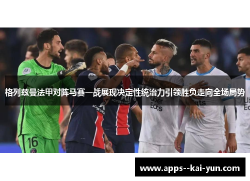 格列兹曼法甲对阵马赛一战展现决定性统治力引领胜负走向全场局势 格列兹曼法甲对阵马赛一战展现决定性统治力引领胜负走向全场局势