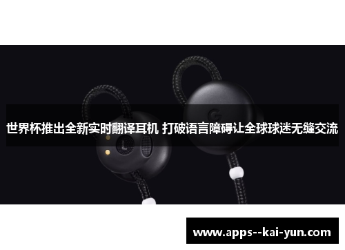 世界杯推出全新实时翻译耳机 打破语言障碍让全球球迷无缝交流 世界杯推出全新实时翻译耳机 打破语言障碍让全球球迷无缝交流