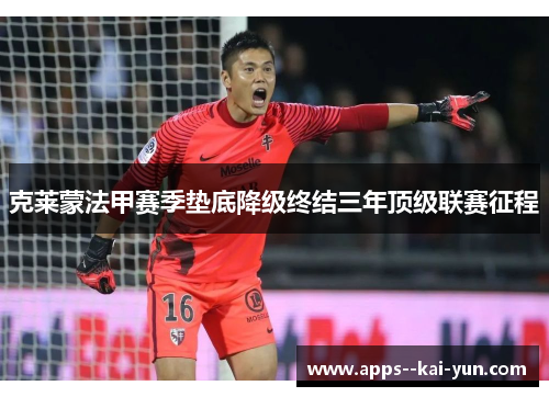 克莱蒙法甲赛季垫底降级终结三年顶级联赛征程 克莱蒙法甲赛季垫底降级终结三年顶级联赛征程