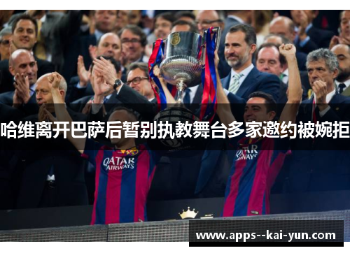 哈维离开巴萨后暂别执教舞台多家邀约被婉拒