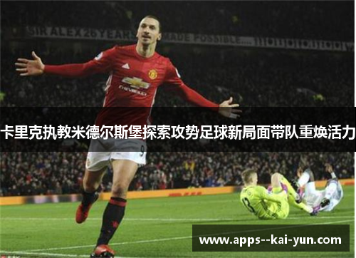 卡里克执教米德尔斯堡探索攻势足球新局面带队重焕活力 卡里克执教米德尔斯堡探索攻势足球新局面带队重焕活力