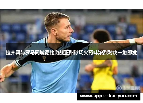 拉齐奥与罗马同城德比激战正酣球场火药味浓烈对决一触即发 拉齐奥与罗马同城德比激战正酣球场火药味浓烈对决一触即发