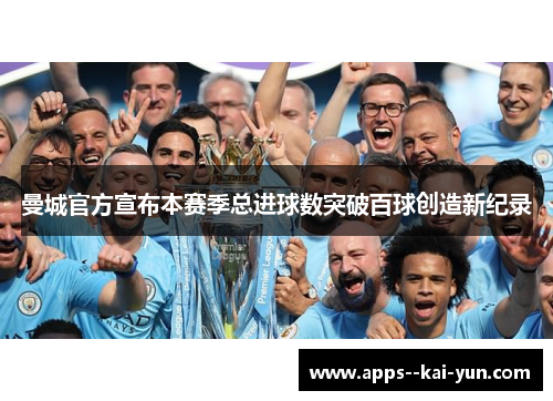 曼城官方宣布本赛季总进球数突破百球创造新纪录 曼城官方宣布本赛季总进球数突破百球创造新纪录