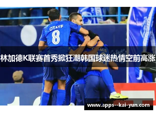 林加德K联赛首秀掀狂潮韩国球迷热情空前高涨
