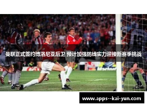 曼联正式签约博洛尼亚后卫 预计加强防线实力迎接新赛季挑战 曼联正式签约博洛尼亚后卫 预计加强防线实力迎接新赛季挑战