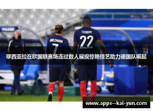 穆西亚拉在欧国联赛场连过数人展现惊艳技艺助力德国队崛起 穆西亚拉在欧国联赛场连过数人展现惊艳技艺助力德国队崛起