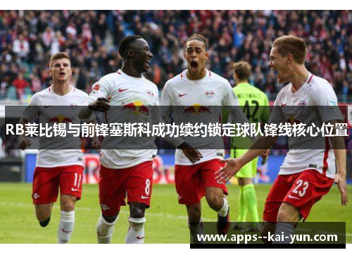 RB莱比锡与前锋塞斯科成功续约锁定球队锋线核心位置 RB莱比锡与前锋塞斯科成功续约锁定球队锋线核心位置