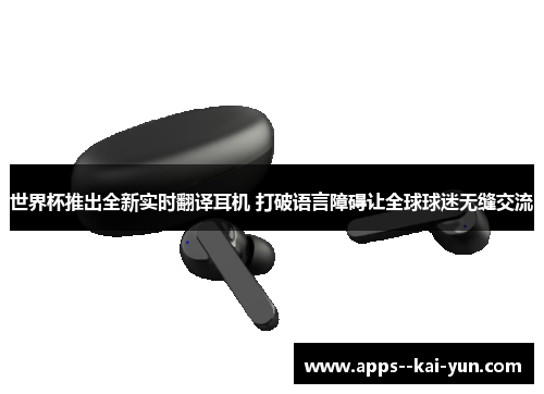 世界杯推出全新实时翻译耳机 打破语言障碍让全球球迷无缝交流 世界杯推出全新实时翻译耳机 打破语言障碍让全球球迷无缝交流