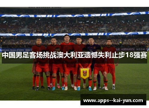 中国男足客场挑战澳大利亚遗憾失利止步18强赛 中国男足客场挑战澳大利亚遗憾失利止步18强赛