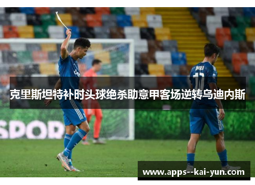 克里斯坦特补时头球绝杀助意甲客场逆转乌迪内斯 克里斯坦特补时头球绝杀助意甲客场逆转乌迪内斯