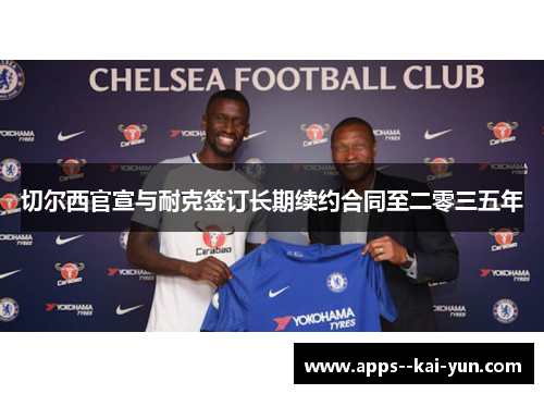 切尔西官宣与耐克签订长期续约合同至二零三五年 切尔西官宣与耐克签订长期续约合同至二零三五年