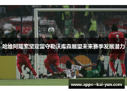 哈维阿隆索坚定留守勒沃库森展望未来赛季发展潜力