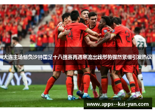 大连主场憾负沙特国足十八强赛再遇寒流出线形势骤然紧绷引发热议 大连主场憾负沙特国足十八强赛再遇寒流出线形势骤然紧绷引发热议