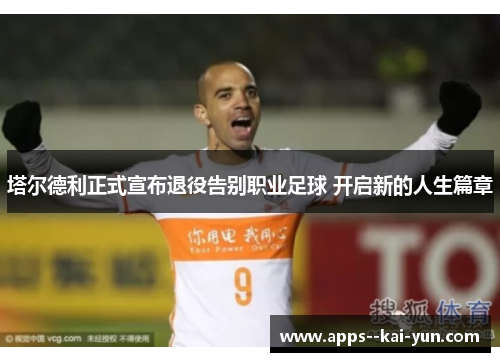 塔尔德利正式宣布退役告别职业足球 开启新的人生篇章 塔尔德利正式宣布退役告别职业足球 开启新的人生篇章