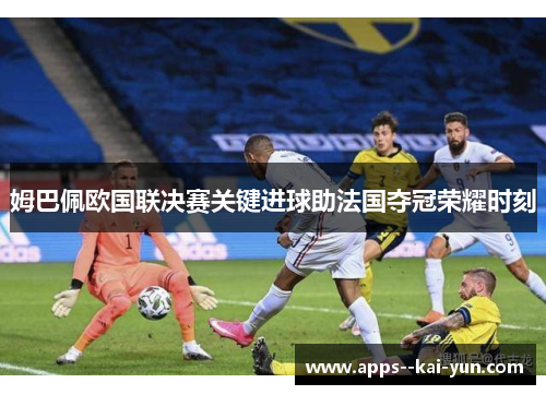 姆巴佩欧国联决赛关键进球助法国夺冠荣耀时刻 姆巴佩欧国联决赛关键进球助法国夺冠荣耀时刻