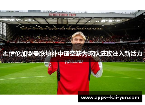 霍伊伦加盟曼联填补中锋空缺为球队进攻注入新活力