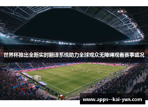 世界杯推出全新实时翻译系统助力全球观众无障碍观看赛事盛况