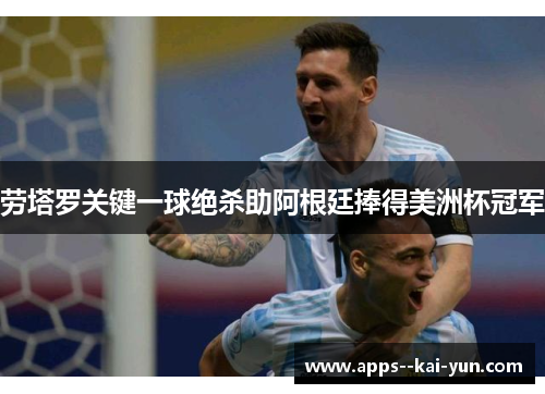 劳塔罗关键一球绝杀助阿根廷捧得美洲杯冠军