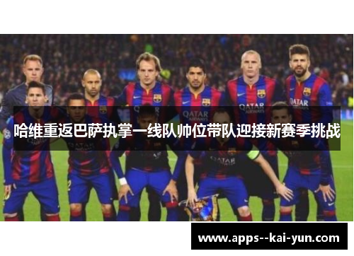 哈维重返巴萨执掌一线队帅位带队迎接新赛季挑战