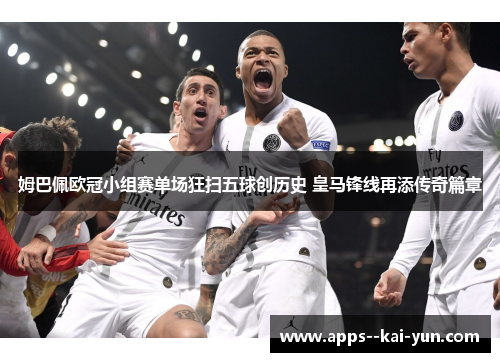 姆巴佩欧冠小组赛单场狂扫五球创历史 皇马锋线再添传奇篇章