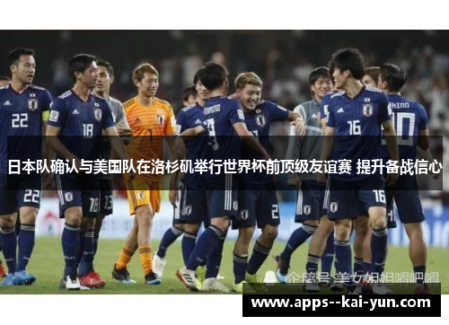 日本队确认与美国队在洛杉矶举行世界杯前顶级友谊赛 提升备战信心
