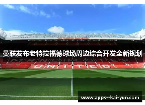 曼联发布老特拉福德球场周边综合开发全新规划