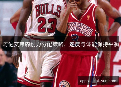 阿伦艾弗森耐力分配策略，速度与体能保持平衡