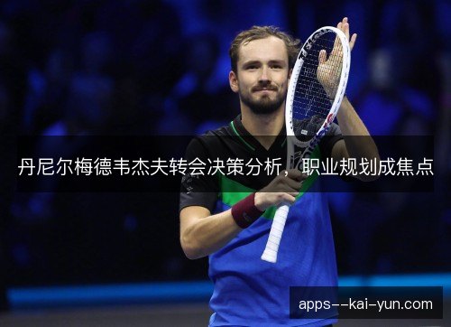 丹尼尔梅德韦杰夫转会决策分析，职业规划成焦点