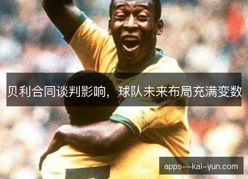 贝利合同谈判影响，球队未来布局充满变数
