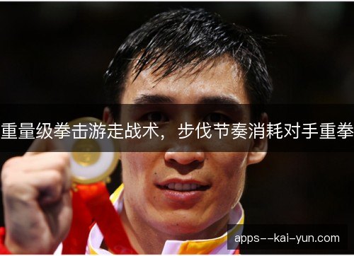 重量级拳击游走战术，步伐节奏消耗对手重拳
