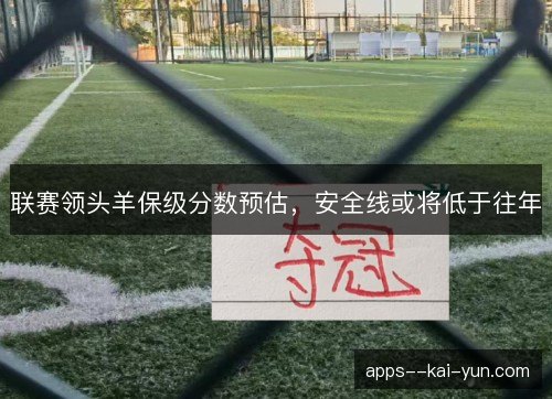 联赛领头羊保级分数预估,安全线或将低于往年 联赛领头羊保级分数预估,安全线或将低于往年
